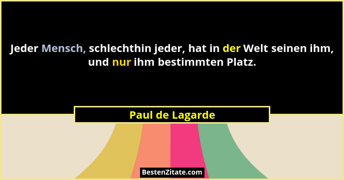 Jeder Mensch, schlechthin jeder, hat in der Welt seinen ihm, und nur ihm bestimmten Platz.... - Paul de Lagarde