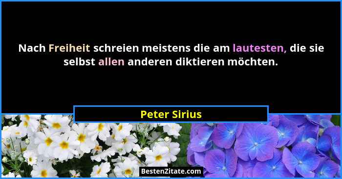 Nach Freiheit schreien meistens die am lautesten, die sie selbst allen anderen diktieren möchten.... - Peter Sirius