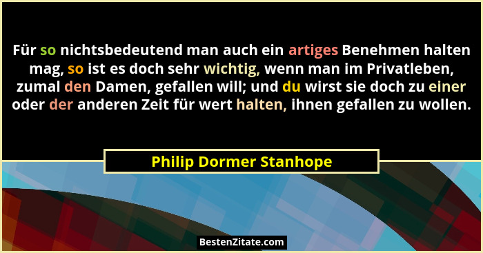 Für so nichtsbedeutend man auch ein artiges Benehmen halten mag, so ist es doch sehr wichtig, wenn man im Privatleben, zumal... - Philip Dormer Stanhope