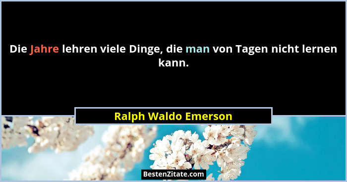 Die Jahre lehren viele Dinge, die man von Tagen nicht lernen kann.... - Ralph Waldo Emerson