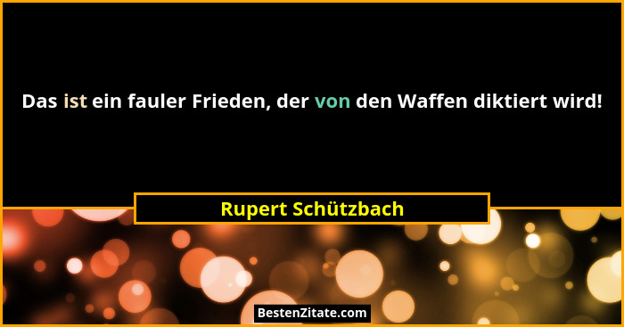 Das ist ein fauler Frieden, der von den Waffen diktiert wird!... - Rupert Schützbach