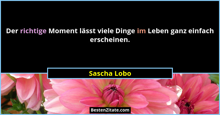 Der richtige Moment lässt viele Dinge im Leben ganz einfach erscheinen.... - Sascha Lobo
