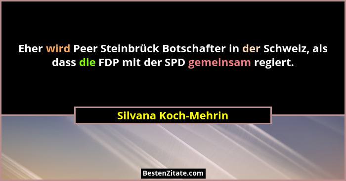 Eher wird Peer Steinbrück Botschafter in der Schweiz, als dass die FDP mit der SPD gemeinsam regiert.... - Silvana Koch-Mehrin