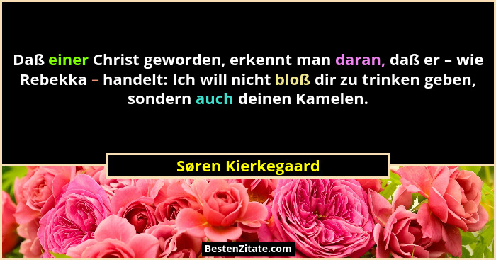 Daß einer Christ geworden, erkennt man daran, daß er – wie Rebekka – handelt: Ich will nicht bloß dir zu trinken geben, sondern au... - Søren Kierkegaard