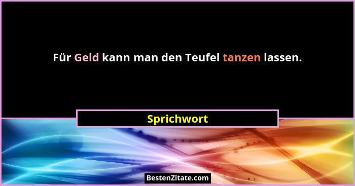 Für Geld kann man den Teufel tanzen lassen.... - Sprichwort