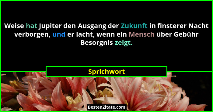 Weise hat Jupiter den Ausgang der Zukunft in finsterer Nacht verborgen, und er lacht, wenn ein Mensch über Gebühr Besorgnis zeigt.... - Sprichwort