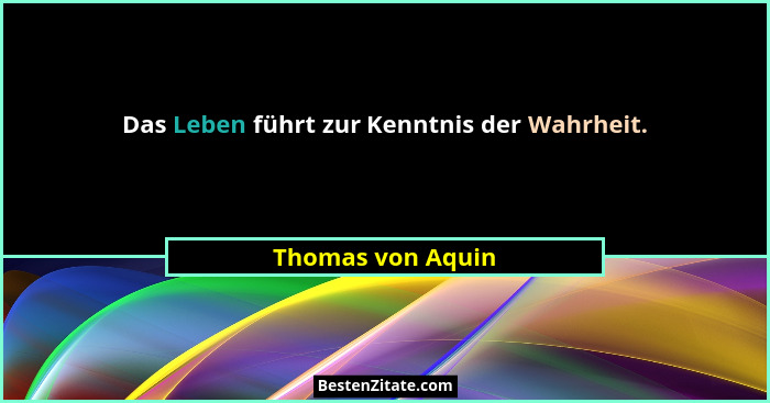Das Leben führt zur Kenntnis der Wahrheit.... - Thomas von Aquin