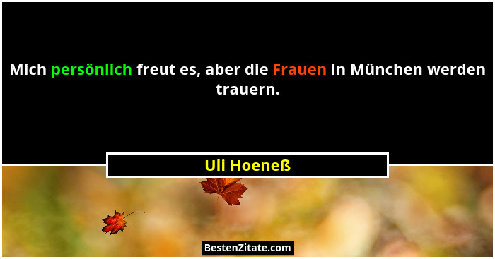 Mich persönlich freut es, aber die Frauen in München werden trauern.... - Uli Hoeneß