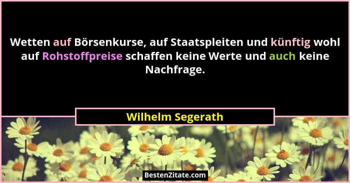 Wetten auf Börsenkurse, auf Staatspleiten und künftig wohl auf Rohstoffpreise schaffen keine Werte und auch keine Nachfrage.... - Wilhelm Segerath