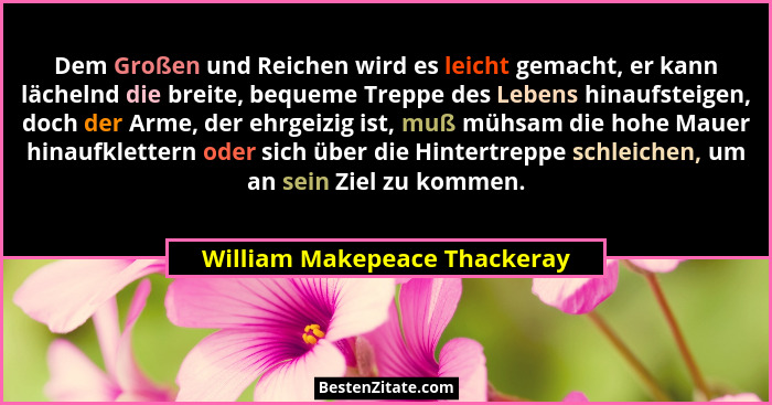 Dem Großen und Reichen wird es leicht gemacht, er kann lächelnd die breite, bequeme Treppe des Lebens hinaufsteigen, doc... - William Makepeace Thackeray