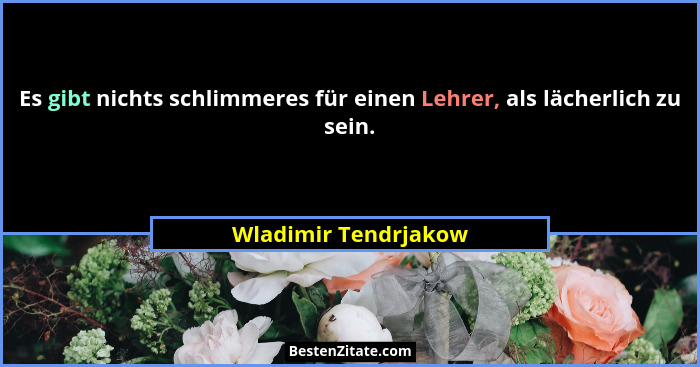Es gibt nichts schlimmeres für einen Lehrer, als lächerlich zu sein.... - Wladimir Tendrjakow