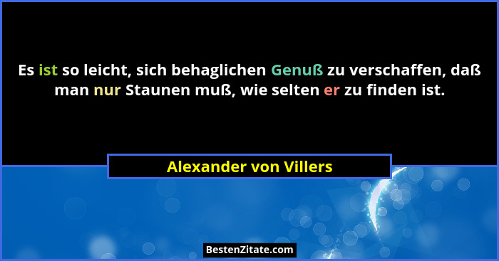 Es ist so leicht, sich behaglichen Genuß zu verschaffen, daß man nur Staunen muß, wie selten er zu finden ist.... - Alexander von Villers