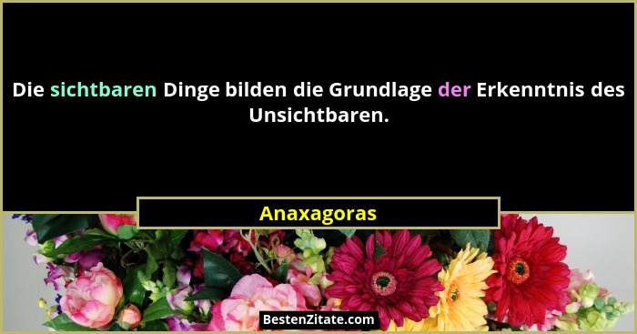 Die sichtbaren Dinge bilden die Grundlage der Erkenntnis des Unsichtbaren.... - Anaxagoras