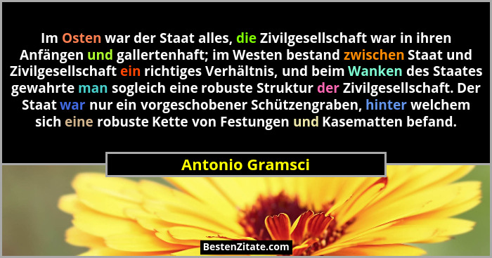 Im Osten war der Staat alles, die Zivilgesellschaft war in ihren Anfängen und gallertenhaft; im Westen bestand zwischen Staat und Zi... - Antonio Gramsci