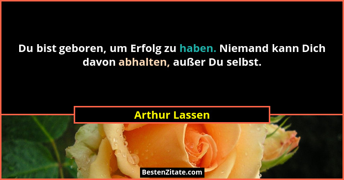 Du bist geboren, um Erfolg zu haben. Niemand kann Dich davon abhalten, außer Du selbst.... - Arthur Lassen