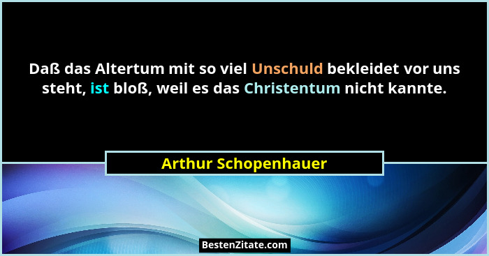 Daß das Altertum mit so viel Unschuld bekleidet vor uns steht, ist bloß, weil es das Christentum nicht kannte.... - Arthur Schopenhauer