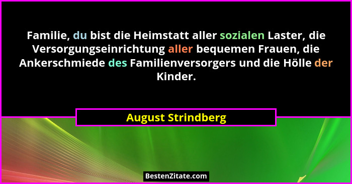 Familie, du bist die Heimstatt aller sozialen Laster, die Versorgungseinrichtung aller bequemen Frauen, die Ankerschmiede des Fami... - August Strindberg