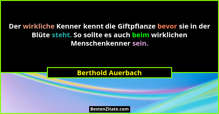Der wirkliche Kenner kennt die Giftpflanze bevor sie in der Blüte steht. So sollte es auch beim wirklichen Menschenkenner sein.... - Berthold Auerbach