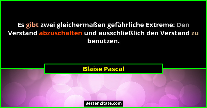 Es gibt zwei gleichermaßen gefährliche Extreme: Den Verstand abzuschalten und ausschließlich den Verstand zu benutzen.... - Blaise Pascal