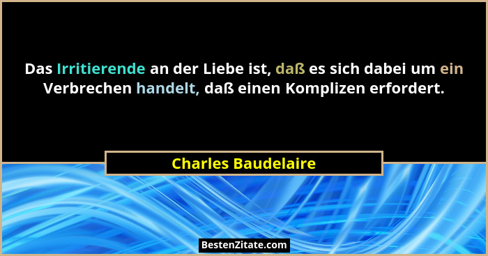 Das Irritierende an der Liebe ist, daß es sich dabei um ein Verbrechen handelt, daß einen Komplizen erfordert.... - Charles Baudelaire