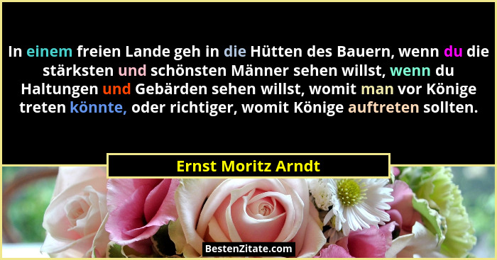 In einem freien Lande geh in die Hütten des Bauern, wenn du die stärksten und schönsten Männer sehen willst, wenn du Haltungen un... - Ernst Moritz Arndt