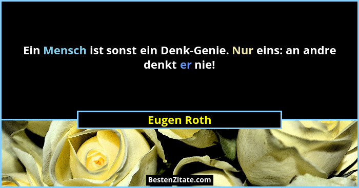 Ein Mensch ist sonst ein Denk-Genie. Nur eins: an andre denkt er nie!... - Eugen Roth