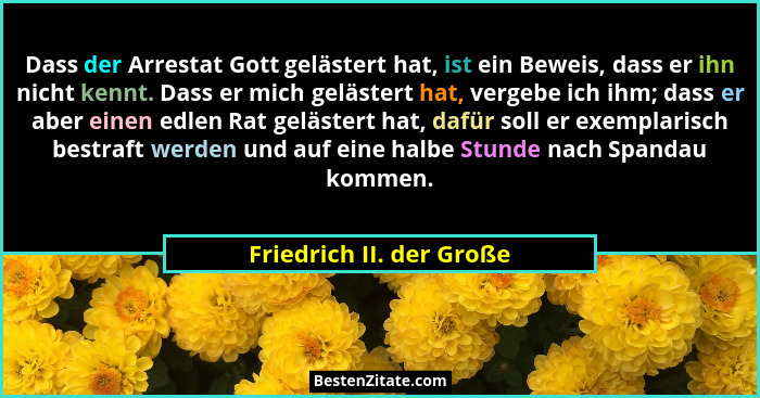 Dass der Arrestat Gott gelästert hat, ist ein Beweis, dass er ihn nicht kennt. Dass er mich gelästert hat, vergebe ich ihm;... - Friedrich II. der Große