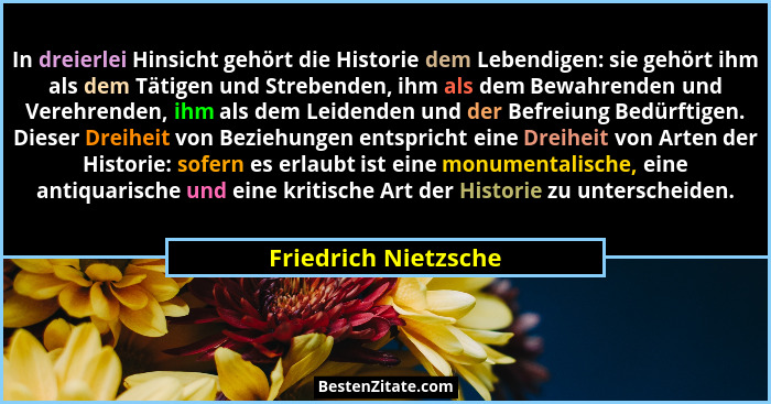 In dreierlei Hinsicht gehört die Historie dem Lebendigen: sie gehört ihm als dem Tätigen und Strebenden, ihm als dem Bewahrenden... - Friedrich Nietzsche