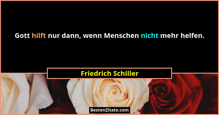 Gott hilft nur dann, wenn Menschen nicht mehr helfen.... - Friedrich Schiller