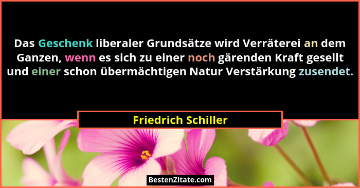 Das Geschenk liberaler Grundsätze wird Verräterei an dem Ganzen, wenn es sich zu einer noch gärenden Kraft gesellt und einer scho... - Friedrich Schiller
