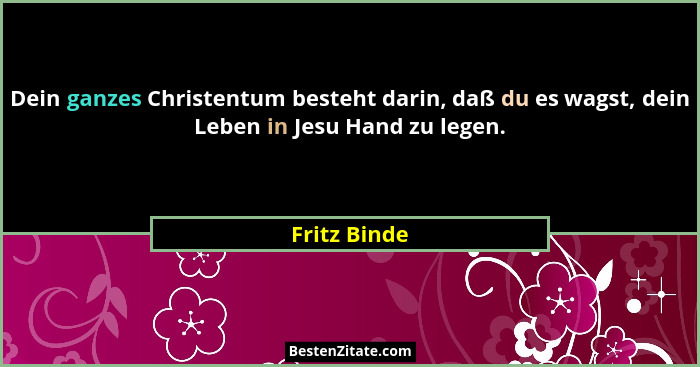 Dein ganzes Christentum besteht darin, daß du es wagst, dein Leben in Jesu Hand zu legen.... - Fritz Binde