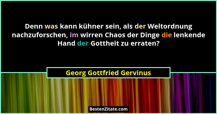 Denn was kann kühner sein, als der Weltordnung nachzuforschen, im wirren Chaos der Dinge die lenkende Hand der Gottheit zu... - Georg Gottfried Gervinus