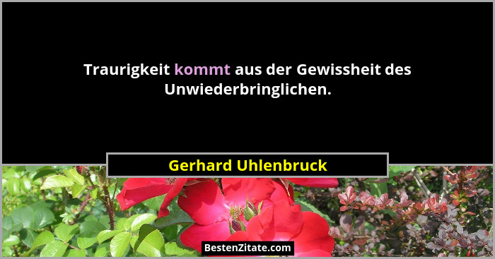 Traurigkeit kommt aus der Gewissheit des Unwiederbringlichen.... - Gerhard Uhlenbruck