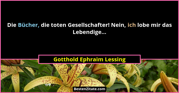 Die Bücher, die toten Gesellschafter! Nein, ich lobe mir das Lebendige...... - Gotthold Ephraim Lessing