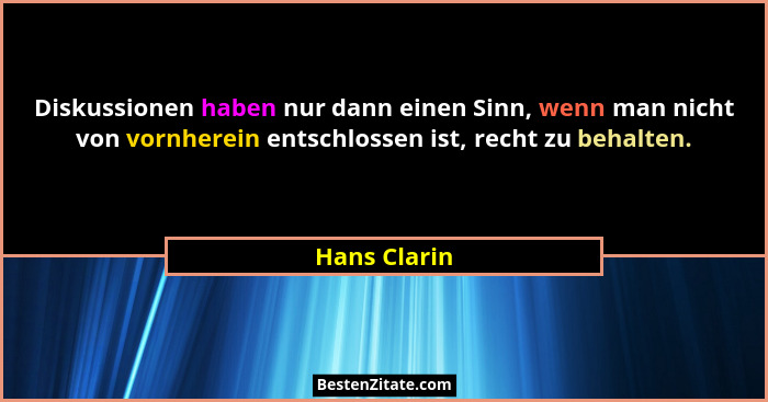Diskussionen haben nur dann einen Sinn, wenn man nicht von vornherein entschlossen ist, recht zu behalten.... - Hans Clarin