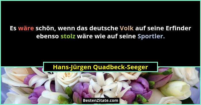 Es wäre schön, wenn das deutsche Volk auf seine Erfinder ebenso stolz wäre wie auf seine Sportler.... - Hans-Jürgen Quadbeck-Seeger