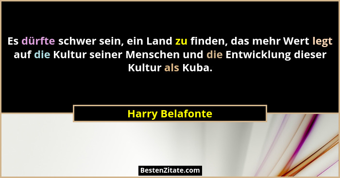 Es dürfte schwer sein, ein Land zu finden, das mehr Wert legt auf die Kultur seiner Menschen und die Entwicklung dieser Kultur als K... - Harry Belafonte