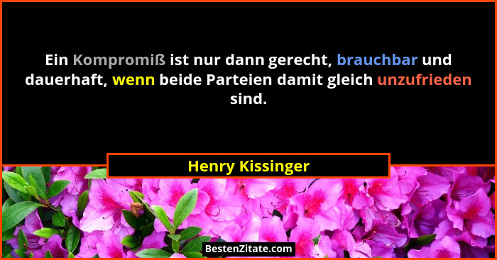 Ein Kompromiß ist nur dann gerecht, brauchbar und dauerhaft, wenn beide Parteien damit gleich unzufrieden sind.... - Henry Kissinger