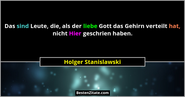 Das sind Leute, die, als der liebe Gott das Gehirn verteilt hat, nicht Hier geschrien haben.... - Holger Stanislawski