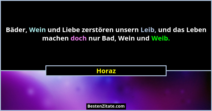 Bäder, Wein und Liebe zerstören unsern Leib, und das Leben machen doch nur Bad, Wein und Weib.... - Horaz