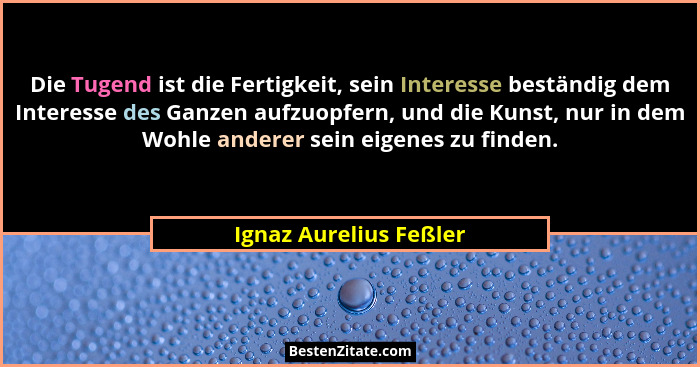 Die Tugend ist die Fertigkeit, sein Interesse beständig dem Interesse des Ganzen aufzuopfern, und die Kunst, nur in dem Wohle... - Ignaz Aurelius Feßler