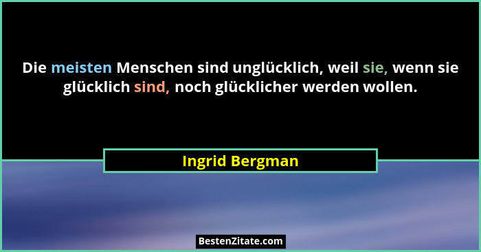 Die meisten Menschen sind unglücklich, weil sie, wenn sie glücklich sind, noch glücklicher werden wollen.... - Ingrid Bergman