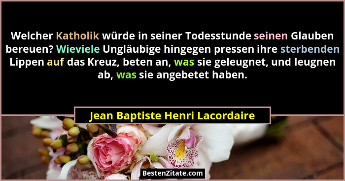 Welcher Katholik würde in seiner Todesstunde seinen Glauben bereuen? Wieviele Ungläubige hingegen pressen ihre sterbe... - Jean Baptiste Henri Lacordaire