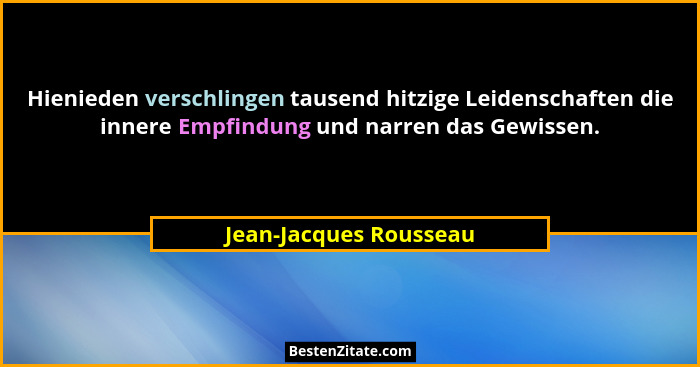 Hienieden verschlingen tausend hitzige Leidenschaften die innere Empfindung und narren das Gewissen.... - Jean-Jacques Rousseau