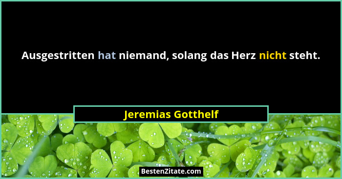 Ausgestritten hat niemand, solang das Herz nicht steht.... - Jeremias Gotthelf