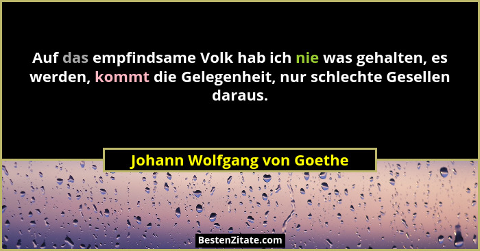 Auf das empfindsame Volk hab ich nie was gehalten, es werden, kommt die Gelegenheit, nur schlechte Gesellen daraus.... - Johann Wolfgang von Goethe