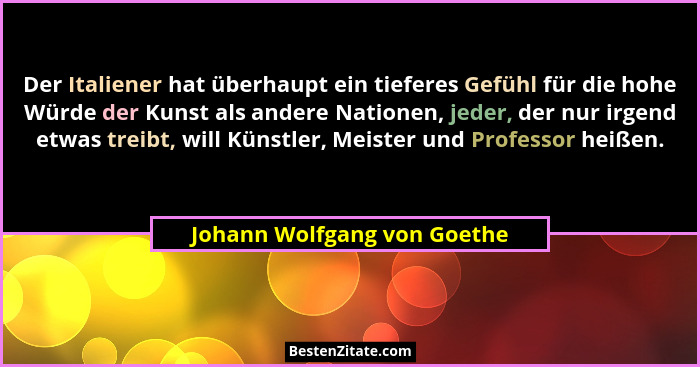 Der Italiener hat überhaupt ein tieferes Gefühl für die hohe Würde der Kunst als andere Nationen, jeder, der nur irgend e... - Johann Wolfgang von Goethe