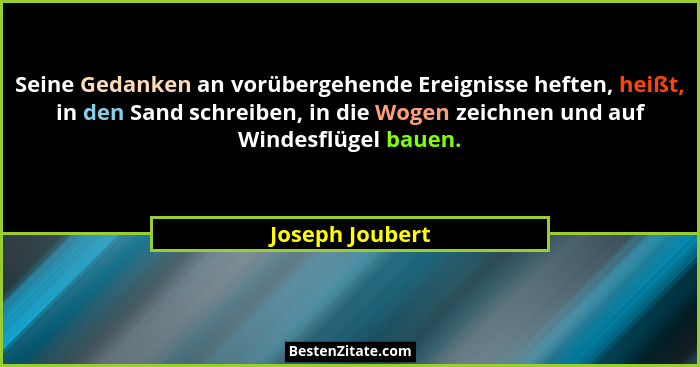Seine Gedanken an vorübergehende Ereignisse heften, heißt, in den Sand schreiben, in die Wogen zeichnen und auf Windesflügel bauen.... - Joseph Joubert
