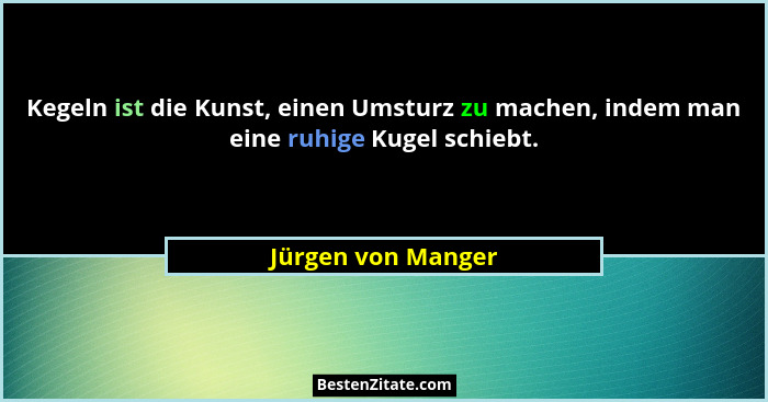 Kegeln ist die Kunst, einen Umsturz zu machen, indem man eine ruhige Kugel schiebt.... - Jürgen von Manger