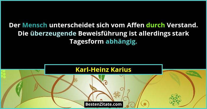 Der Mensch unterscheidet sich vom Affen durch Verstand. Die überzeugende Beweisführung ist allerdings stark Tagesform abhängig.... - Karl-Heinz Karius